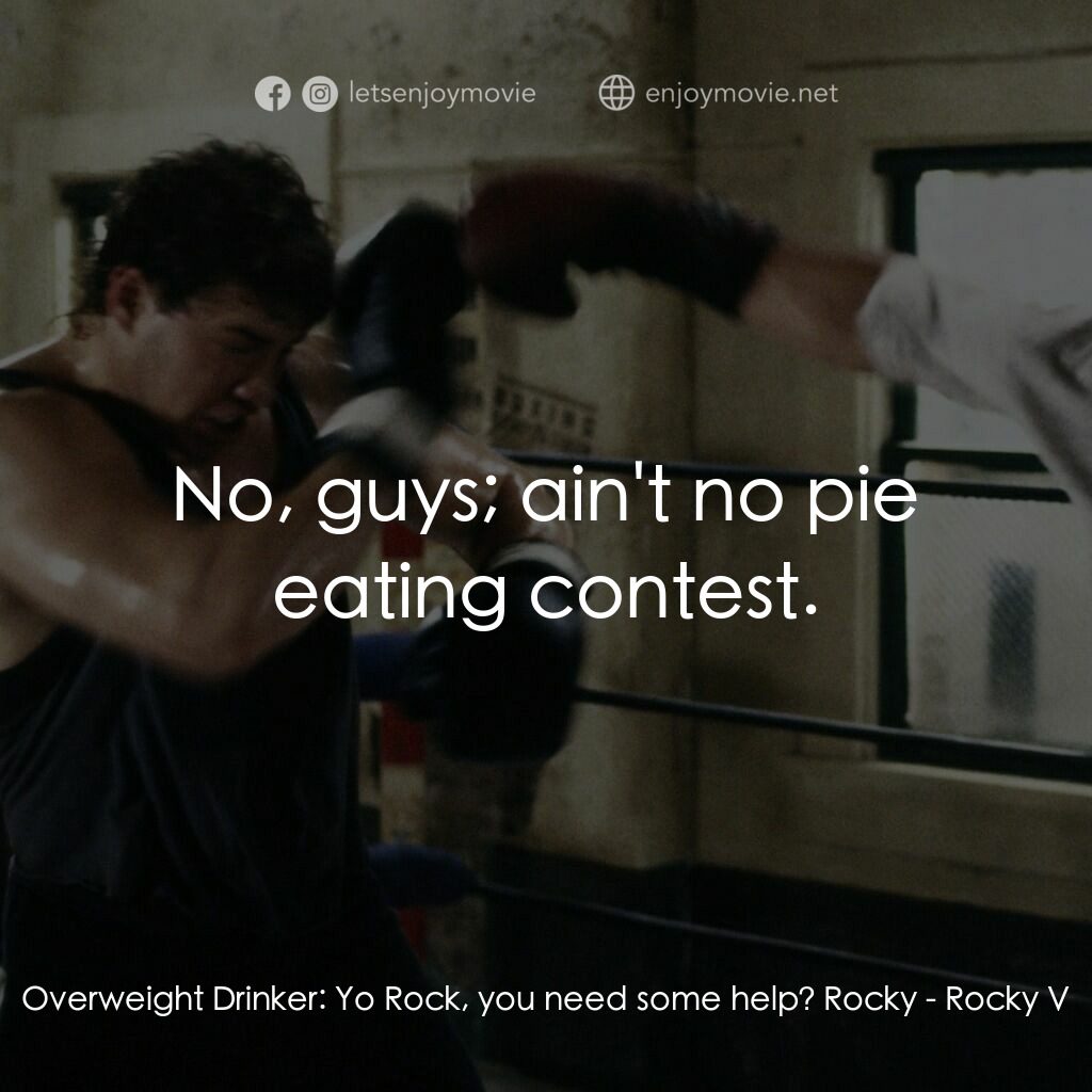 洛奇第五集：怒火龍拳電影對白：Overweight Drinker:  Yo Rock, you need some help? Rocky:  No, guys; ain't no pie 