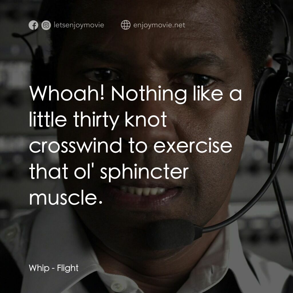 機密真相電影對白：Whip:  Whoah! Nothing like a little thirty knot crosswind to exercise that ol' sp