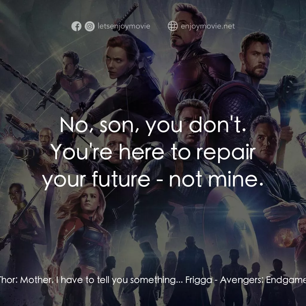 復仇者聯盟4 : 終局之戰電影對白：Thor:  Mother, I have to tell you something... Frigga:  No, son, you don't. You'r