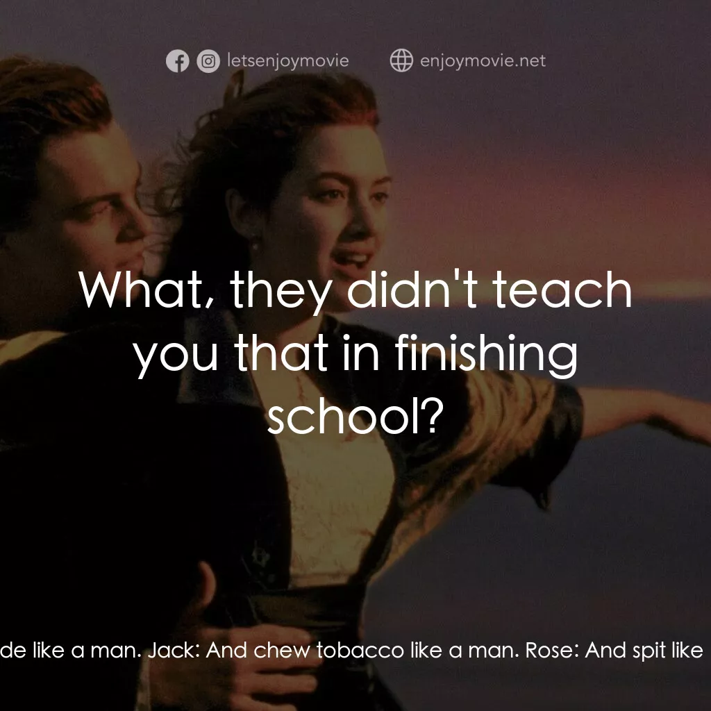 鐵達尼號電影對白：Rose:  Teach me to ride like a man. Jack:  And chew tobacco like a man. Rose:  An