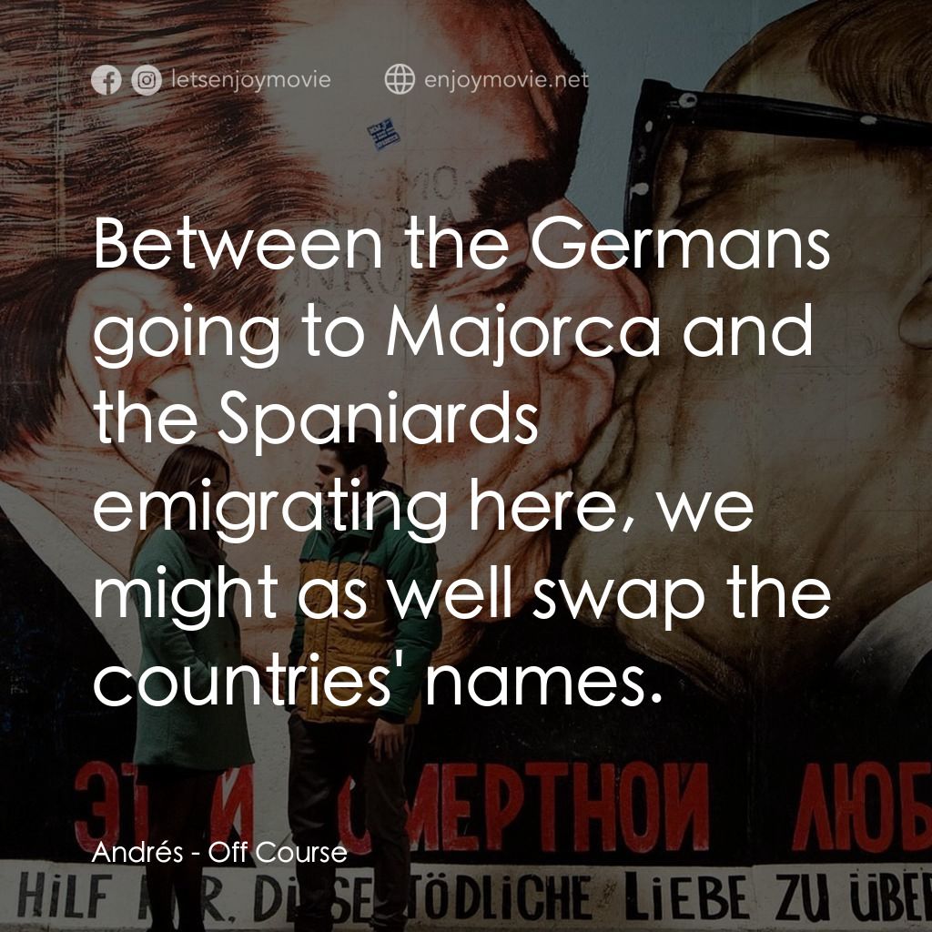 找不著北經典對白：Andrés: Between the Germans going to Majorca and the Spaniards emigrating here, we might as well swap