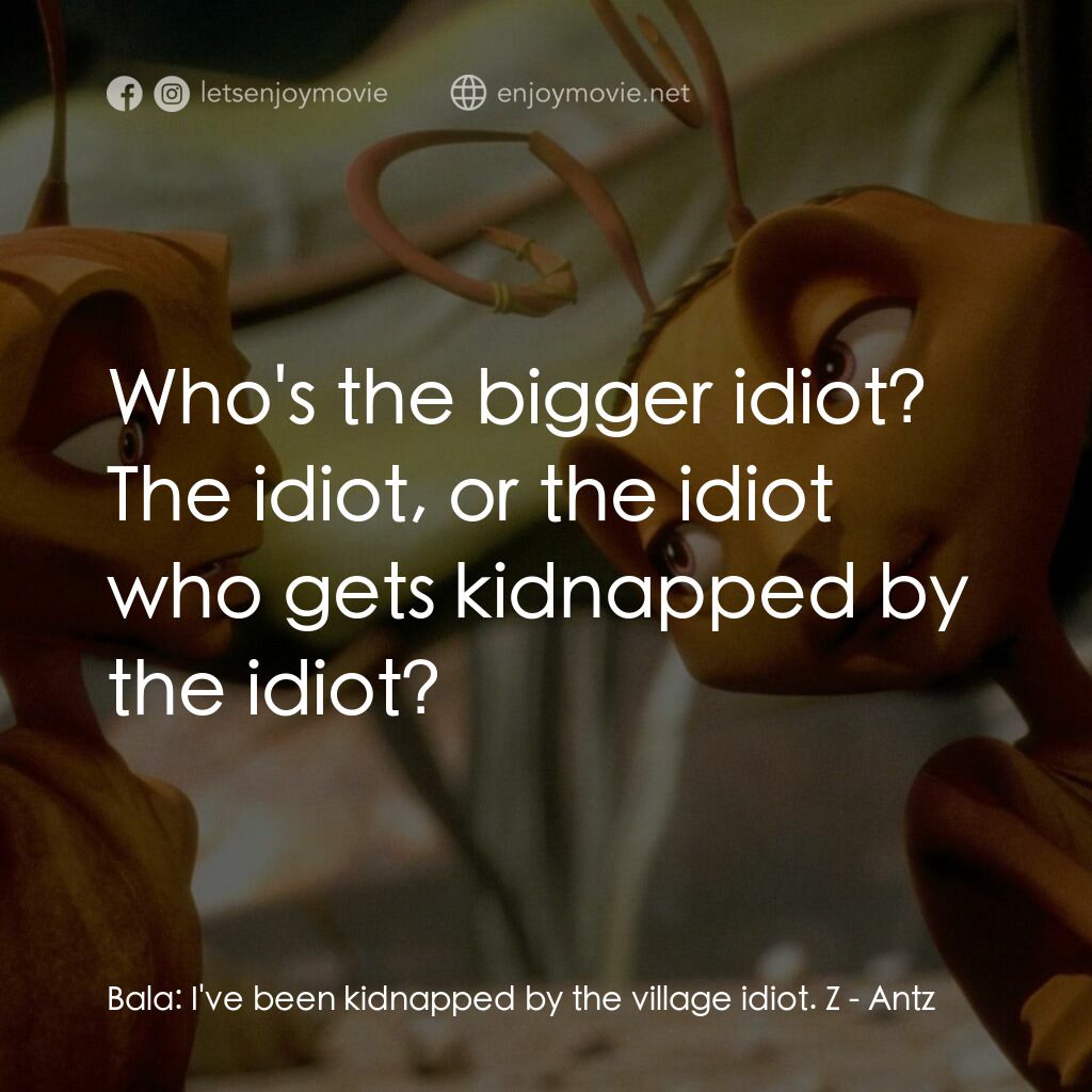 小蟻雄兵電影對白：Bala:  I've been kidnapped by the village idiot. Z:  Who's the bigger idiot? The 