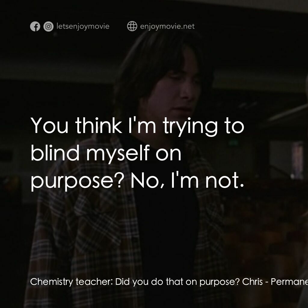 死之謎電影對白：Chemistry teacher:  Did you do that on purpose? Chris:  You think I'm trying to b