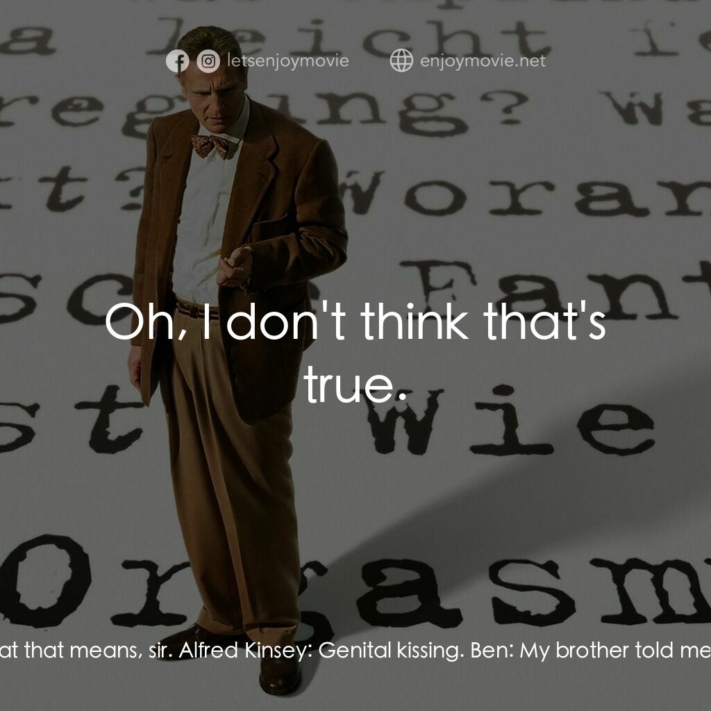 引人入性電影對白：Alfred Kinsey:  Ben, do you ever perform oral sex on Emily? Ben:  I don't know wh