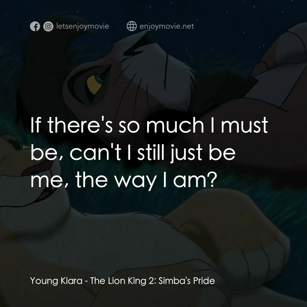 獅子王2：辛巴王國電影對白：Young Kiara:  If there's so much I must be, can't I still just be me, the way I a