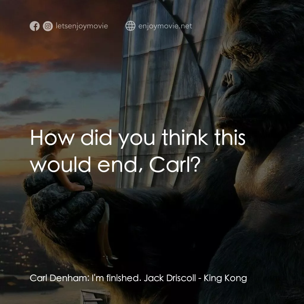 金剛電影對白：Carl Denham:  I'm finished. Jack Driscoll:  How did you think this would end, Car
