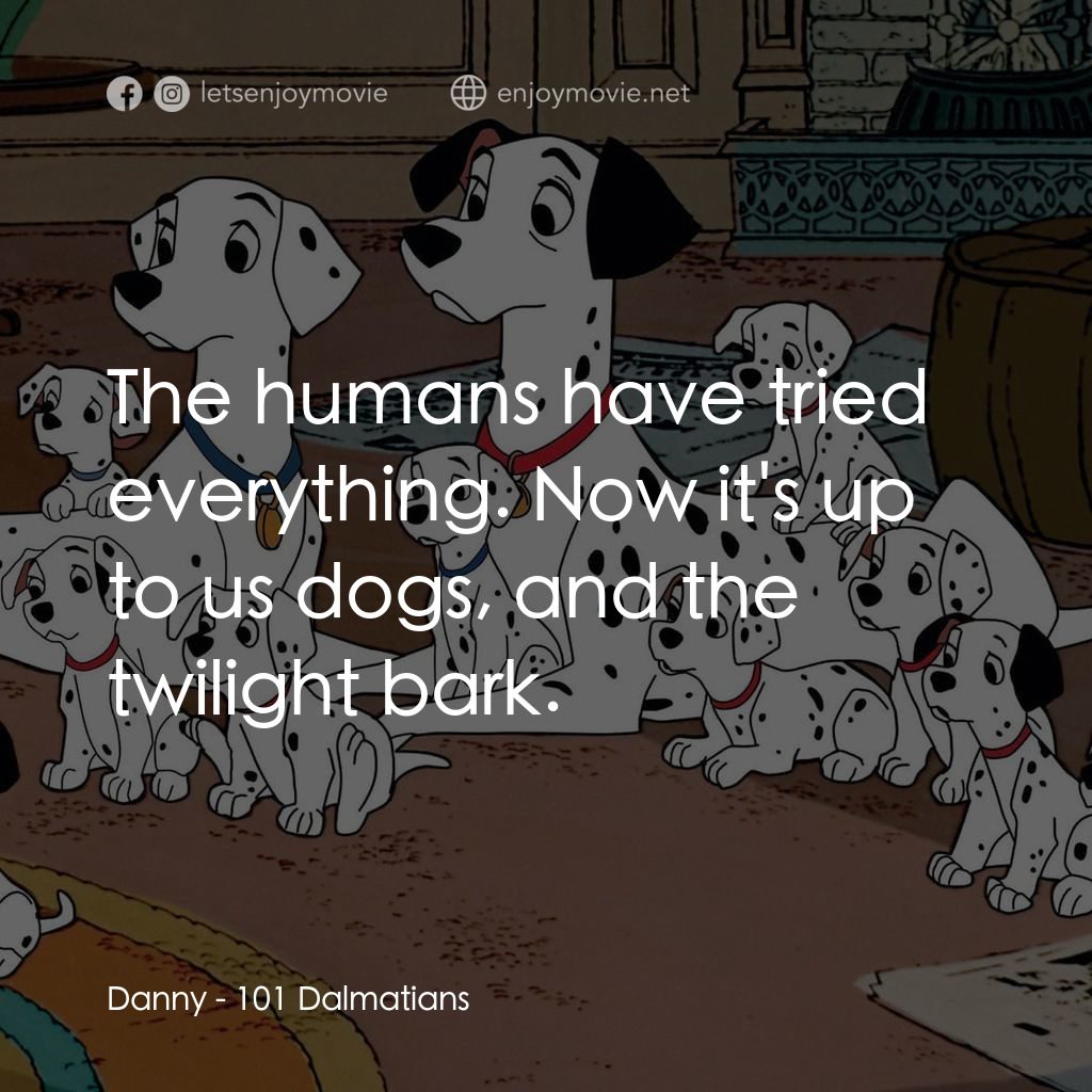 101斑點狗電影對白：Danny: The humans have tried everything. Now it's up to us dogs, and the twilight
