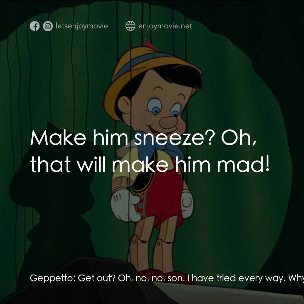 木偶奇遇記電影對白：Geppetto:  Get out? Oh, no, no, son. I have tried every way. Why, I even built a 