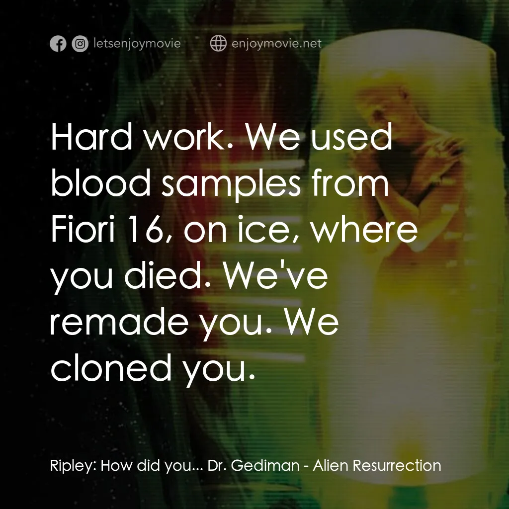 異形4：浴火重生電影對白：Ripley:  How did you... Dr. Gediman:  Hard work. We used blood samples from Fiori