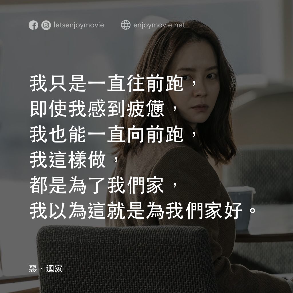 惡．迴家電影對白：我只是一直往前跑，即使我感到疲憊，我也能一直向前跑，我這樣做，都是為了我們家，我以為這就是為我們家好。