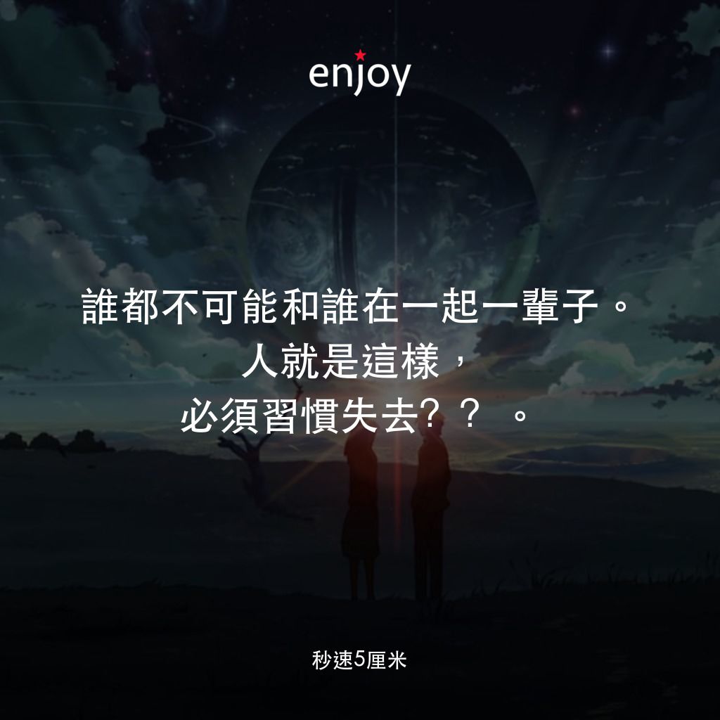 秒速 5 公分 (動畫)經典對白：誰都不可能和誰在一起一輩子。人就是這樣，必須習慣失去​​。
