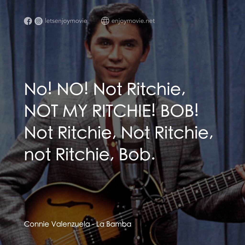 歌手正傳電影對白：Connie Valenzuela:  No! NO! Not Ritchie, NOT MY RITCHIE! BOB! Not Ritchie, Not Ri