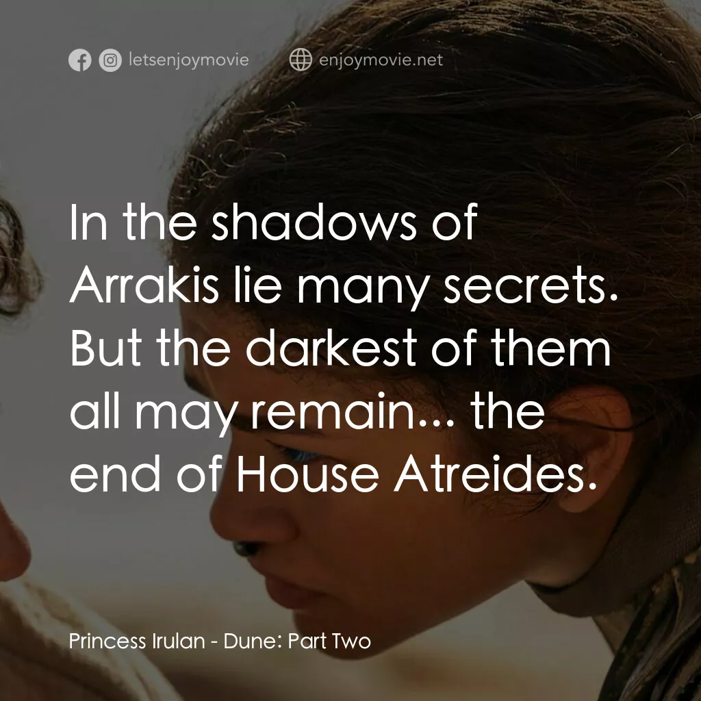 沙丘瀚戰：第二章電影對白：Princess Irulan:  In the shadows of Arrakis lie many secrets. But the darkest of 