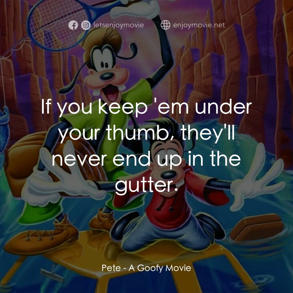 高飛電影電影對白：Pete:  If you keep 'em under your thumb, they'll never end up in the gutter.