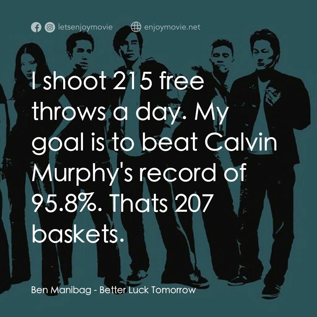 火爆麻吉電影對白：Ben Manibag:  I shoot 215 free throws a day. My goal is to beat Calvin Murphy's r