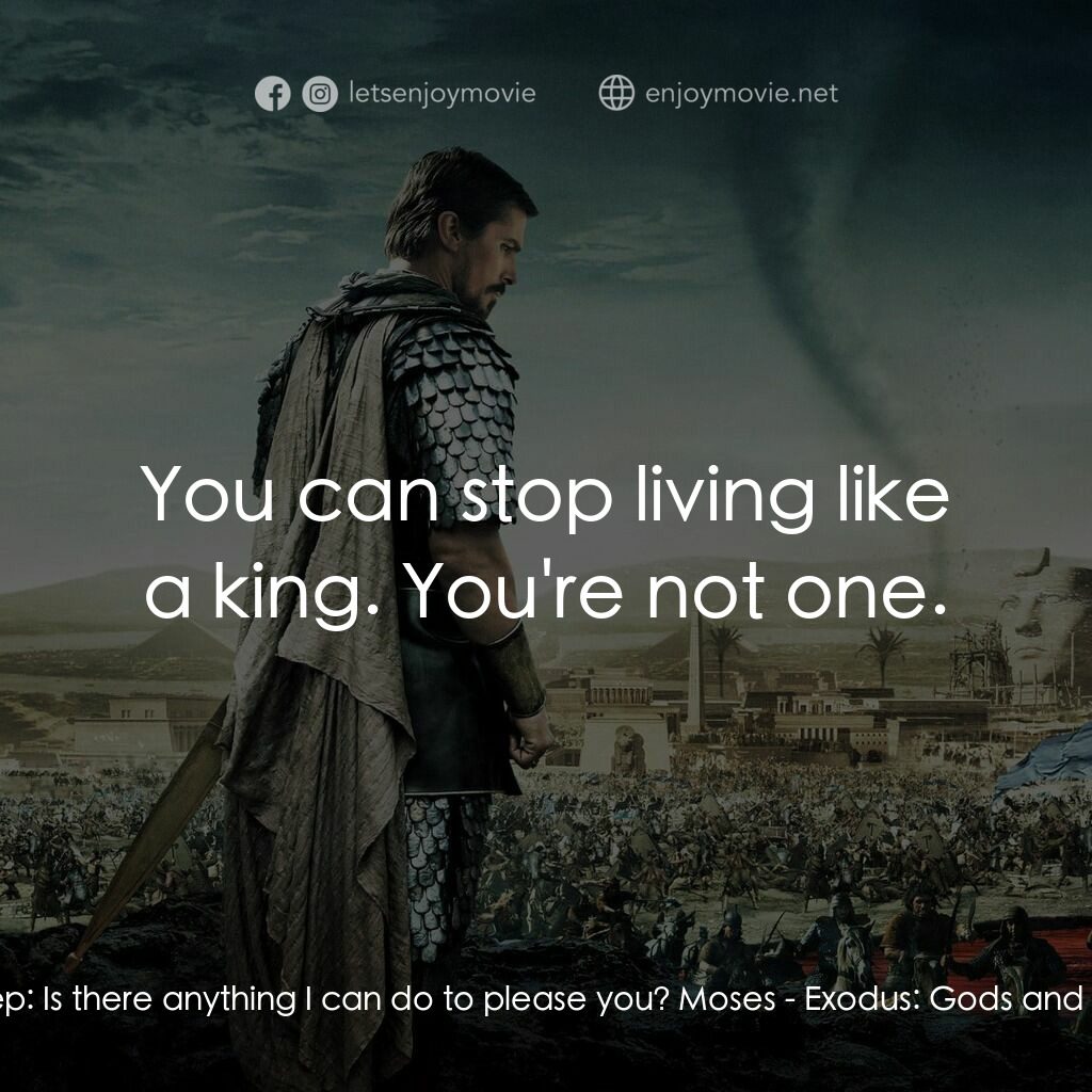 出埃及記：天地王者電影對白：Hegep:  Is there anything I can do to please you? Moses:  You can stop living lik