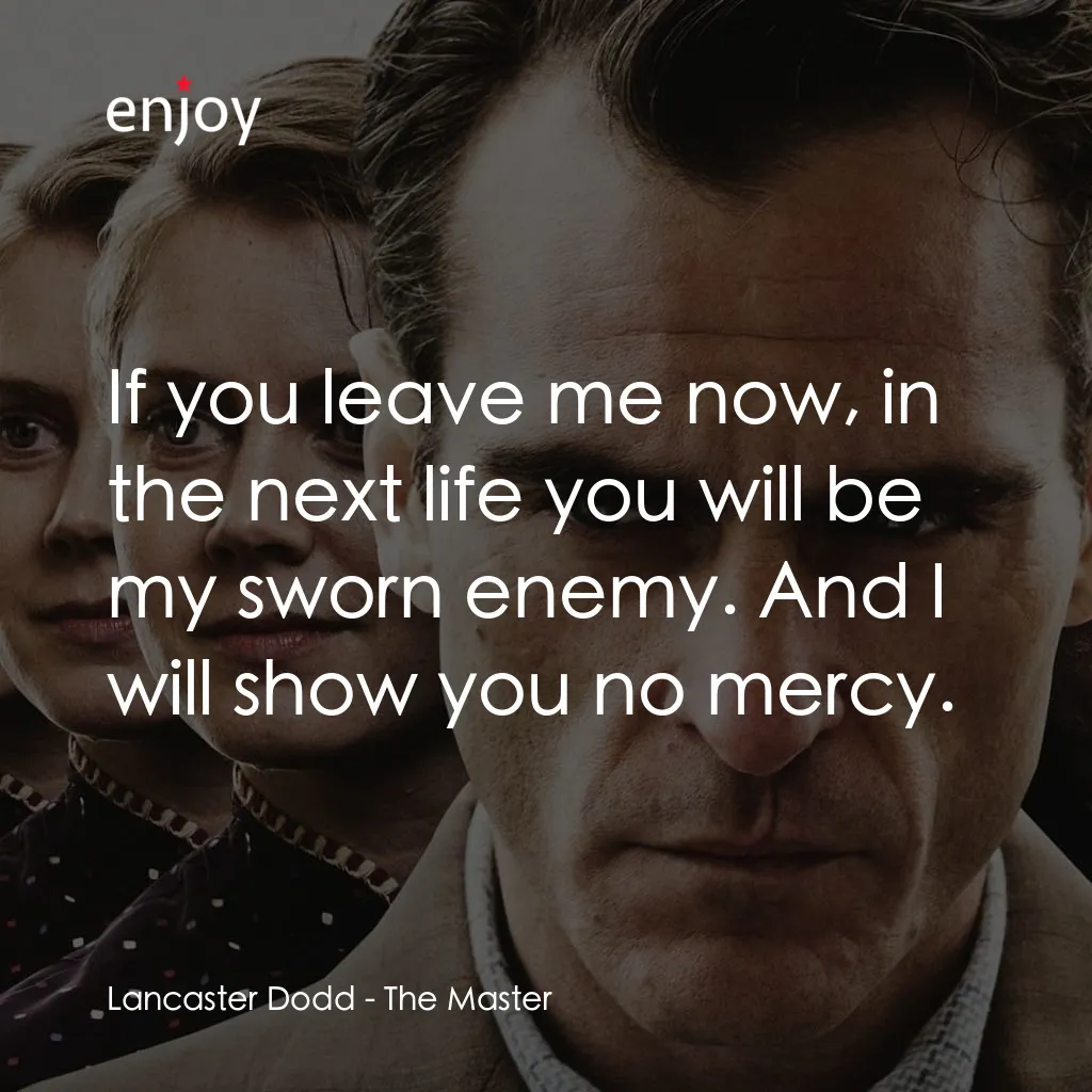 大師電影對白：Lancaster Dodd: If you leave me now, in the next life you will be my sworn enemy.