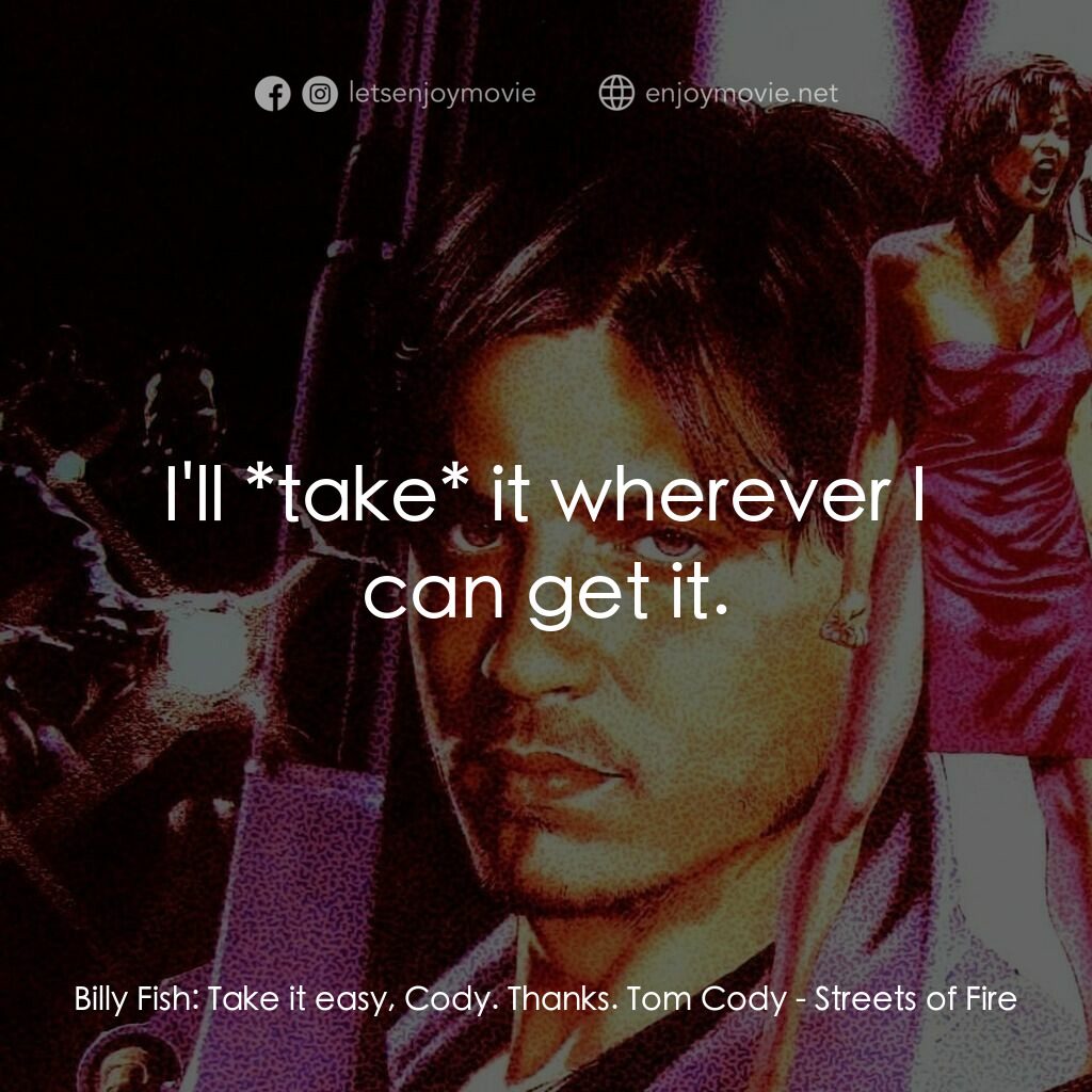狠將奇兵電影對白：Billy Fish:  Take it easy, Cody. Thanks. Tom Cody:  I'll *take* it wherever I can