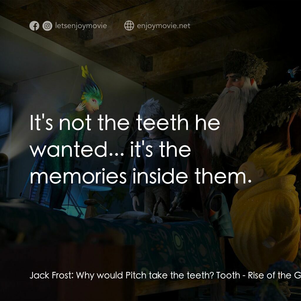 捍衛聯盟電影對白：Jack Frost:  Why would Pitch take the teeth? Tooth:  It's not the teeth he wanted