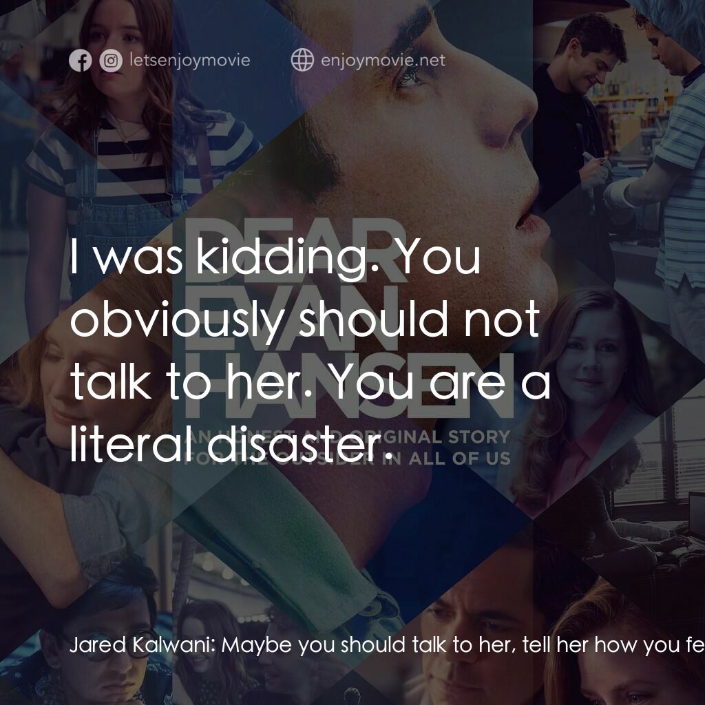 親愛的艾文·漢森電影對白：Jared Kalwani:  Maybe you should talk to her, tell her how you feel. Evan Hansen: