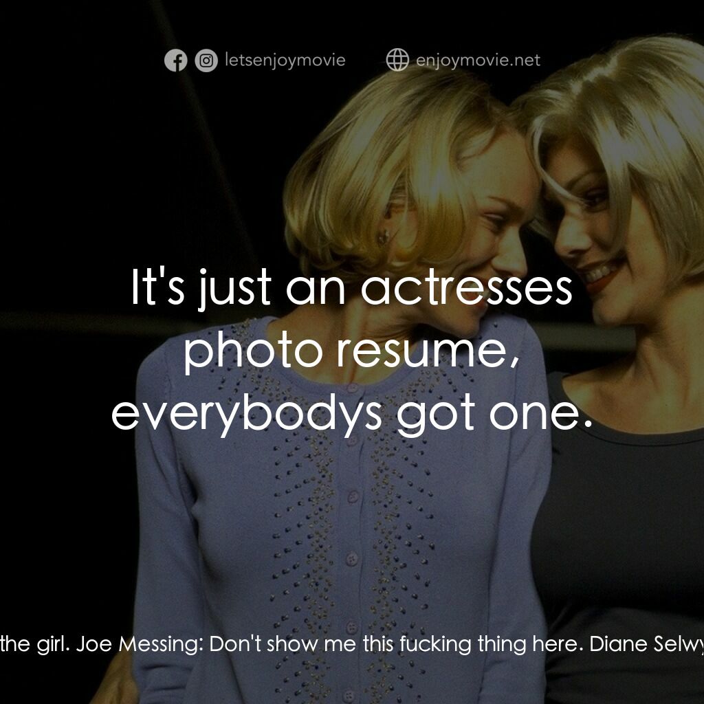 穆荷蘭大道電影對白：Diane Selwyn:  This is the girl. Joe Messing:  Don't show me this fucking thing h