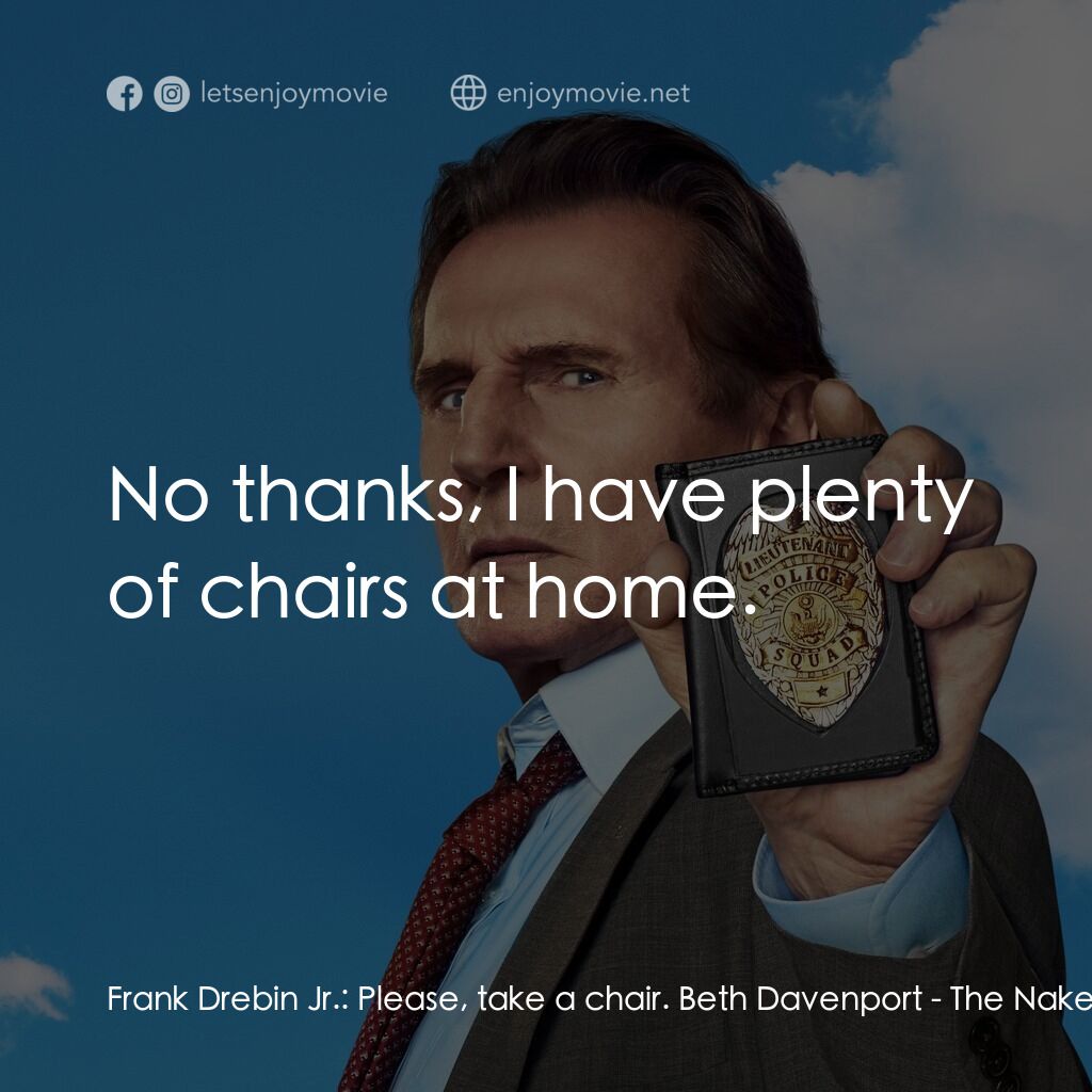 神探零零甩電影對白：Frank Drebin Jr.:  Please, take a chair. Beth Davenport:  No thanks, I have plent