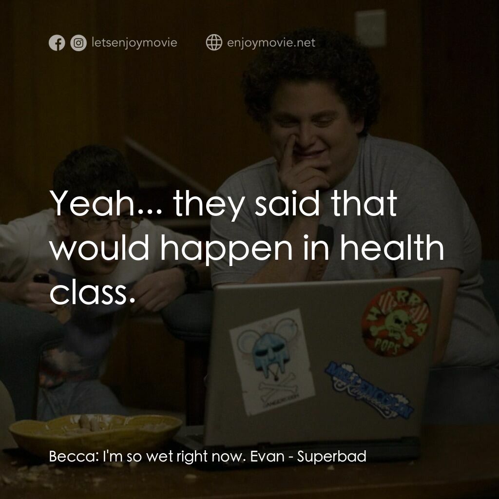 男孩我最壞 電影對白：Becca:  I'm so wet right now. Evan:  Yeah... they said that would happen in healt