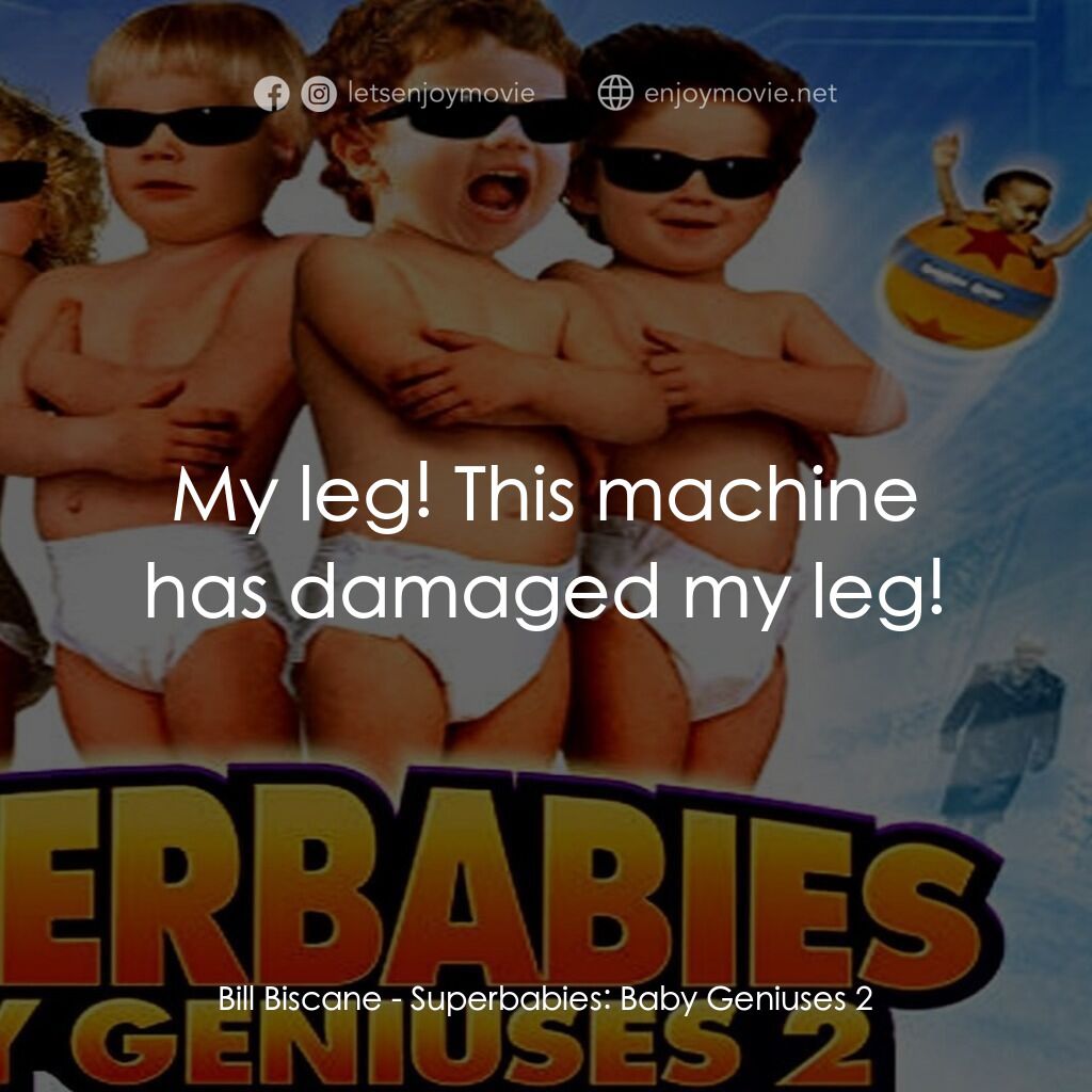 Superbabies: Baby Geniuses 2電影對白：Bill Biscane:  My leg! This machine has damaged my leg!