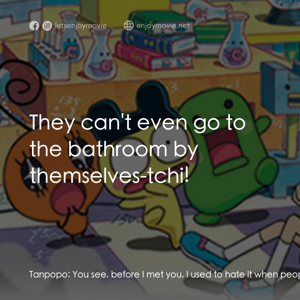 Tamagotchi: The Movie電影對白：Tanpopo:  You see, before I met you, I used to hate it when people said that to m