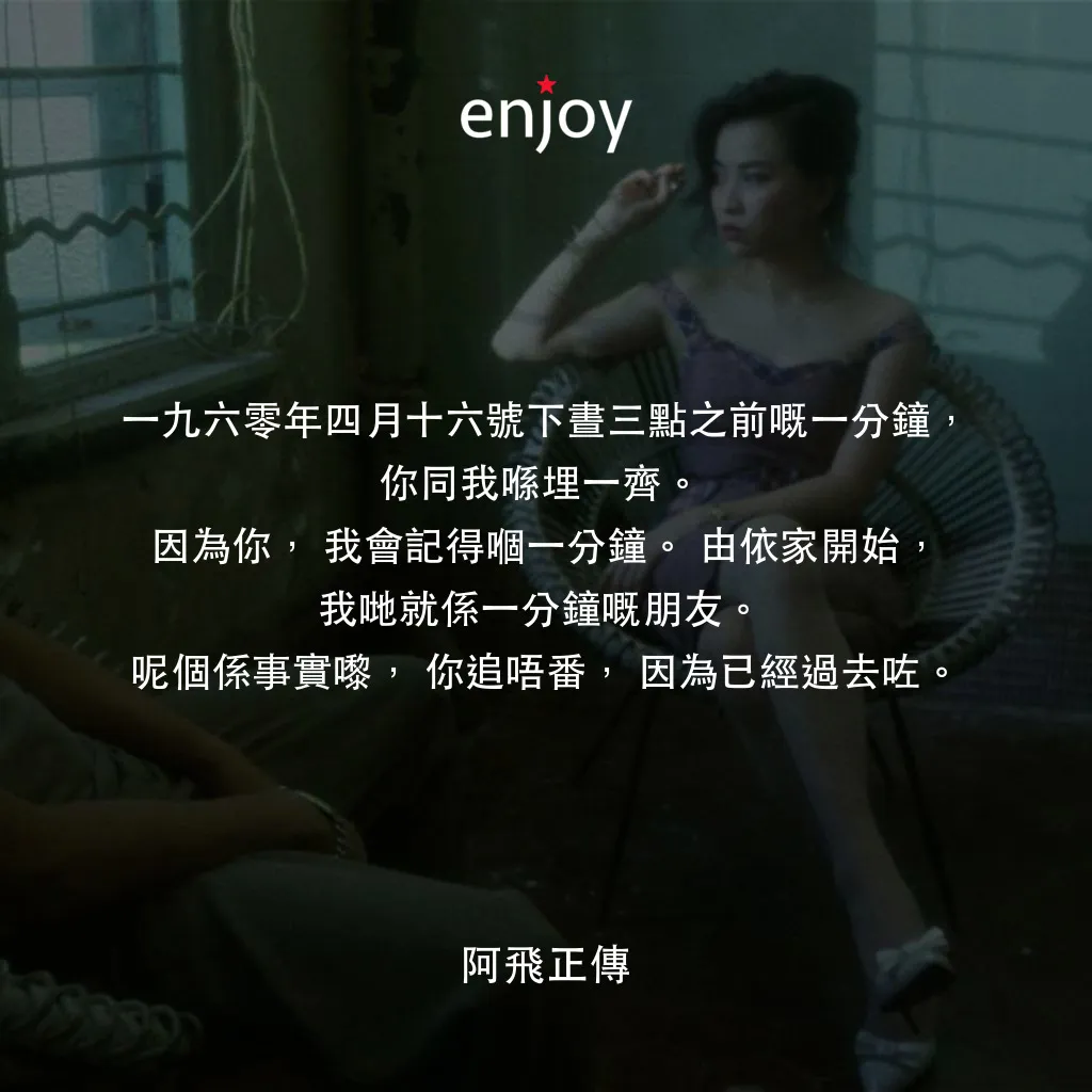 阿飛正傳經典對白：一九六零年四月十六號下晝三點之前嘅一分鐘，你同我喺埋一齊。
因為你，我會記得嗰一分鐘。由依家開始，我哋就係一分鐘嘅朋友。
呢個係事實嚟，你追唔番，因為已經過去咗。