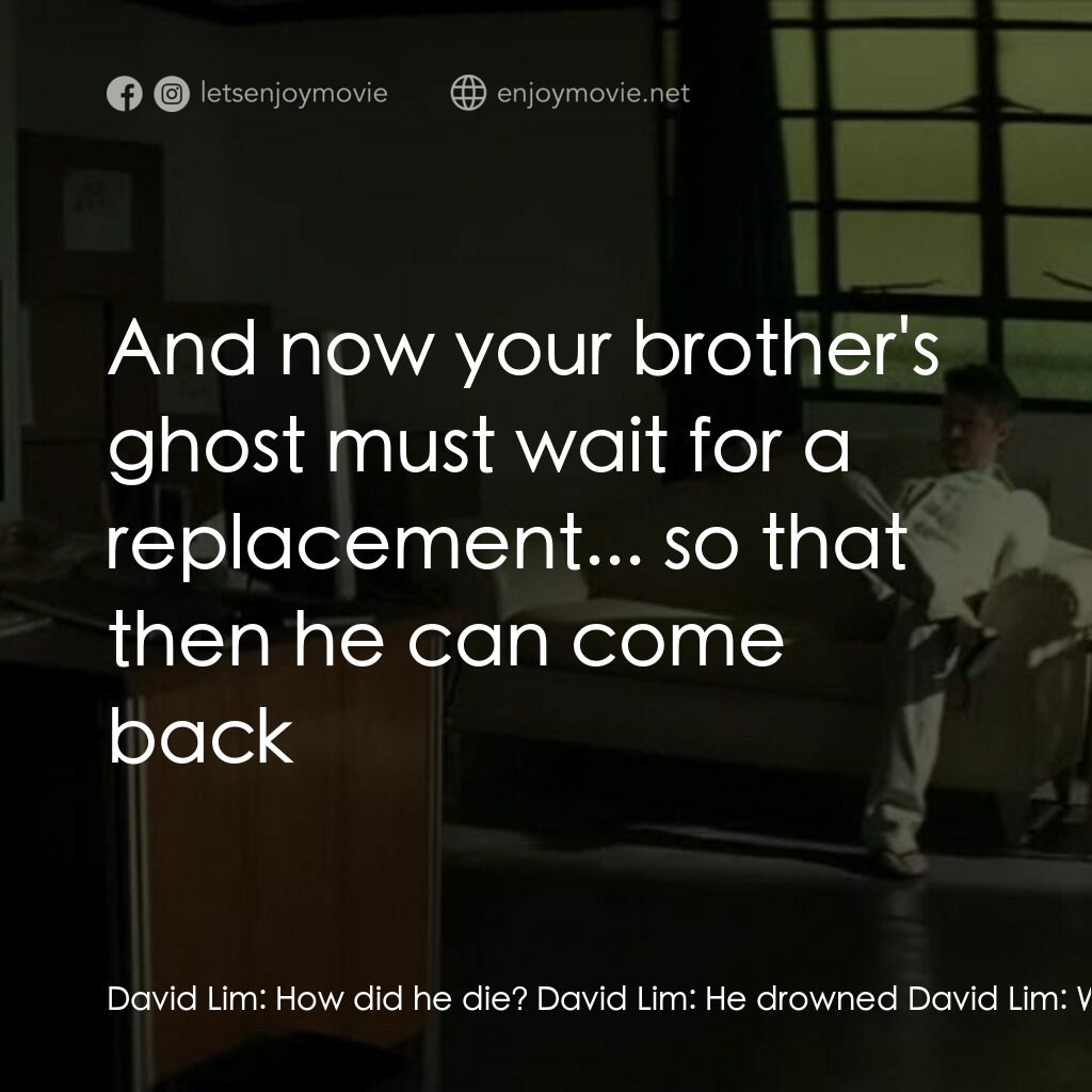 Mister John電影對白：David Lim:  How did he die? David Lim:  He drowned David Lim:  Where did he drown