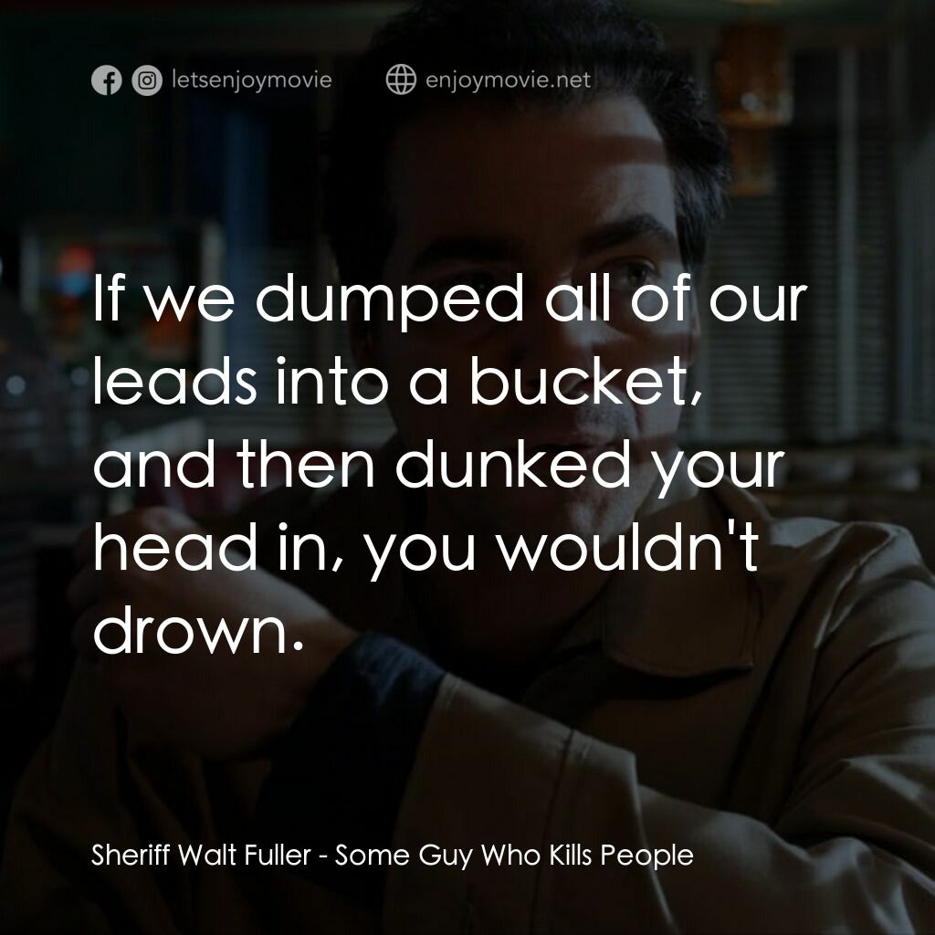 Some Guy Who Kills People電影對白：Sheriff Walt Fuller:  If we dumped all of our leads into a bucket, and then dunke