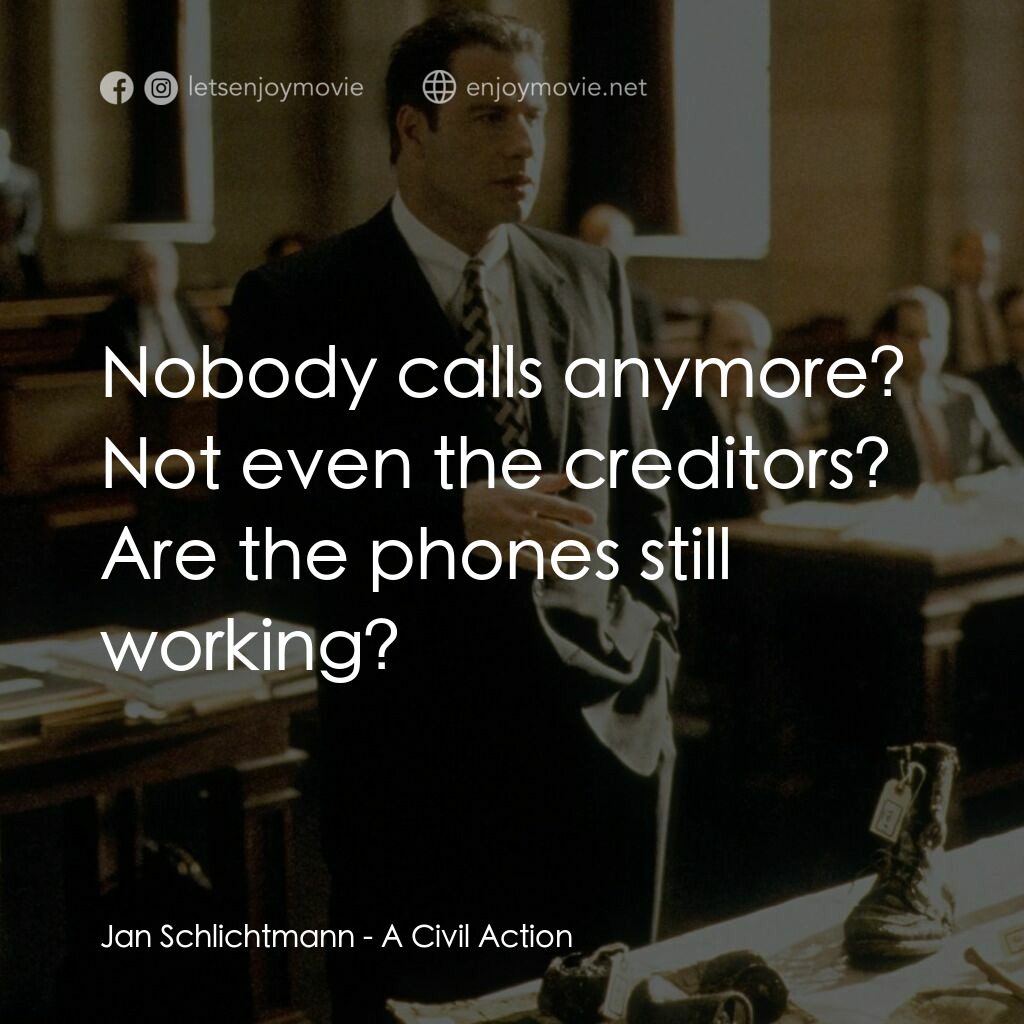 法網邊緣電影對白：Jan Schlichtmann:  Nobody calls anymore? Not even the creditors? Are the phones s
