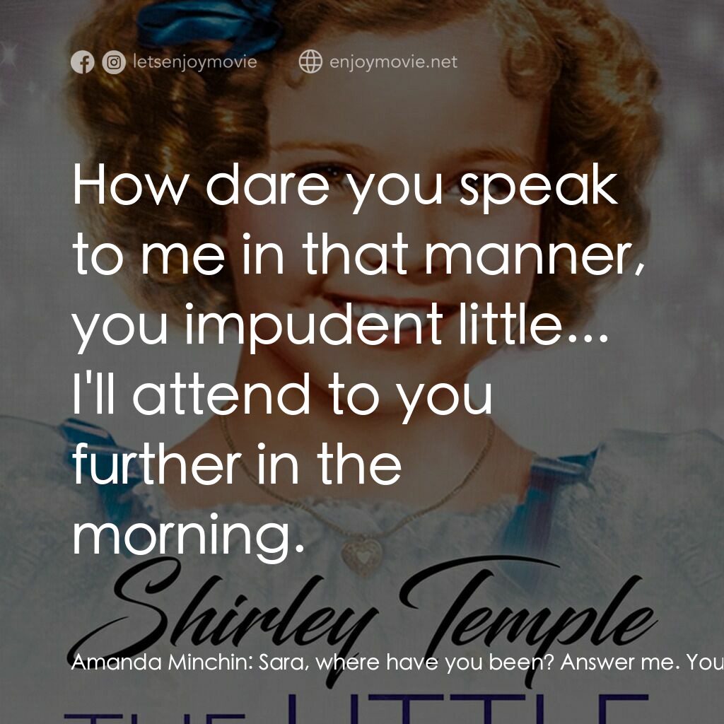 The Little Princess電影對白：Amanda Minchin:  Sara, where have you been? Answer me. You've been out, haven't y