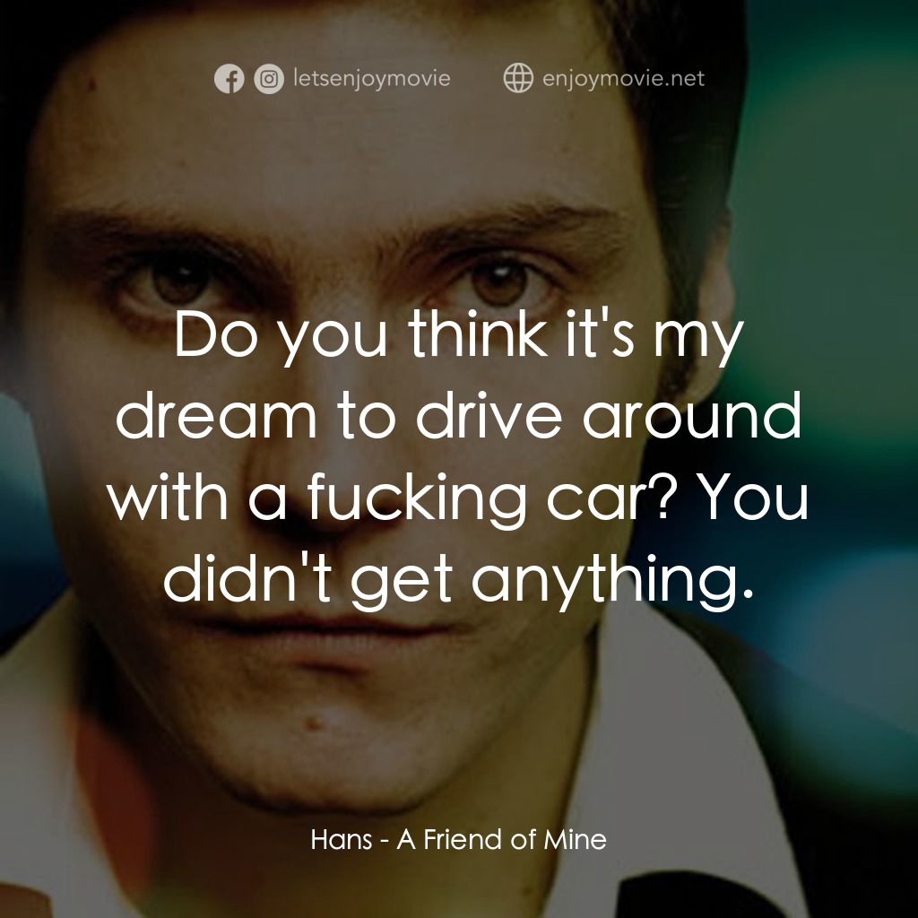 A Friend of Mine電影對白：Hans: Do you think it's my dream to drive around with a fucking car? You didn't g