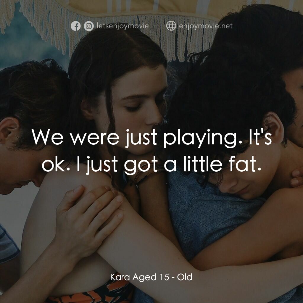 詭老電影對白：Kara Aged 15:  We were just playing. It's ok. I just got a little fat.