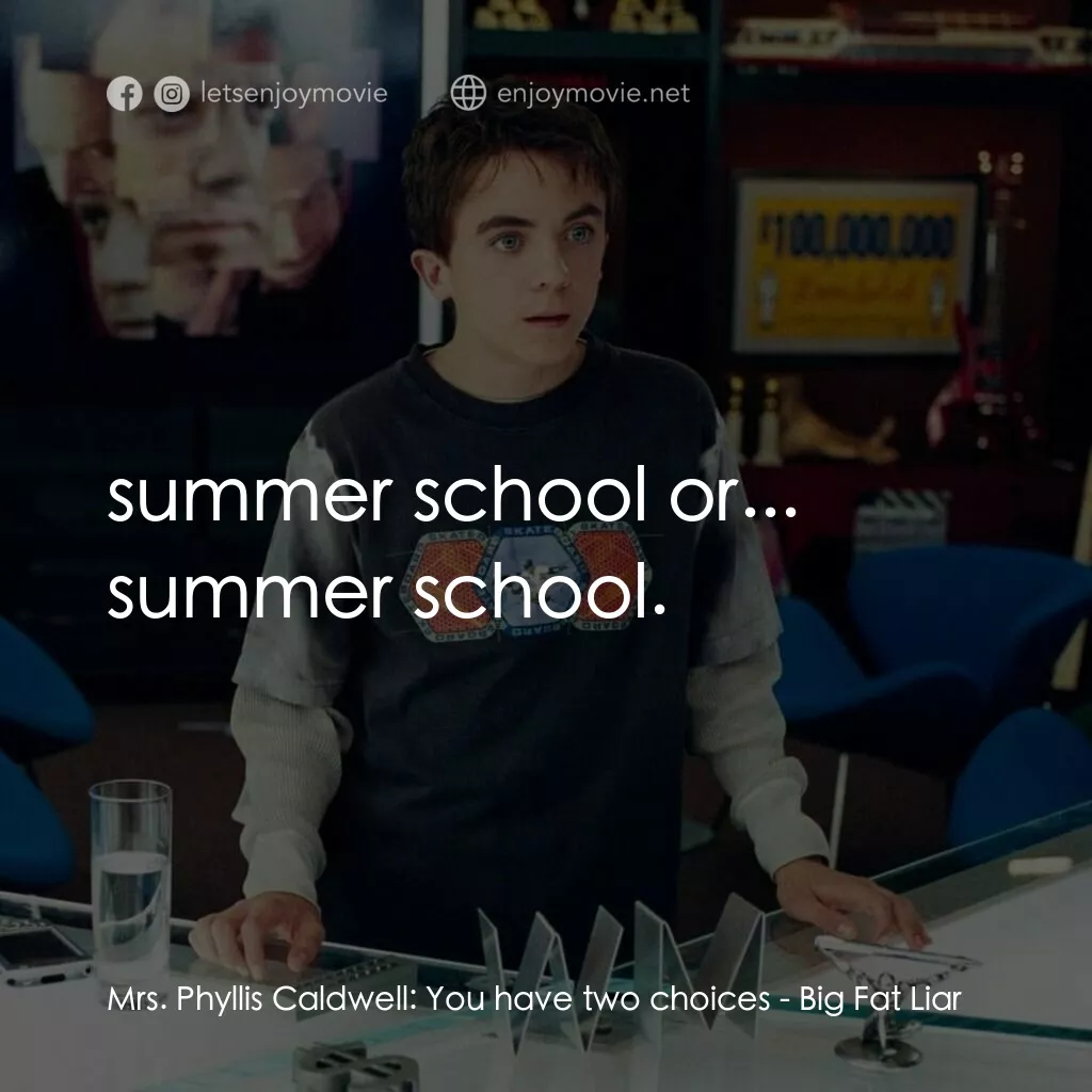 大謊言家電影對白：Mrs. Phyllis Caldwell:  You have two choices:  summer school or... summer school.