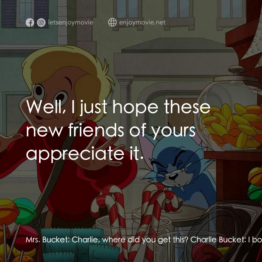 湯姆貓與傑利鼠：巧克力冒險工廠電影對白：Mrs. Bucket:  Charlie, where did you get this? Charlie Bucket:  I bought it with 