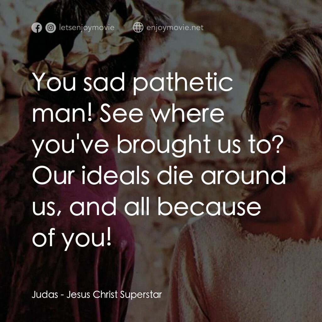 萬世巨星 電影對白：Judas:  You sad pathetic man! See where you've brought us to? Our ideals die arou