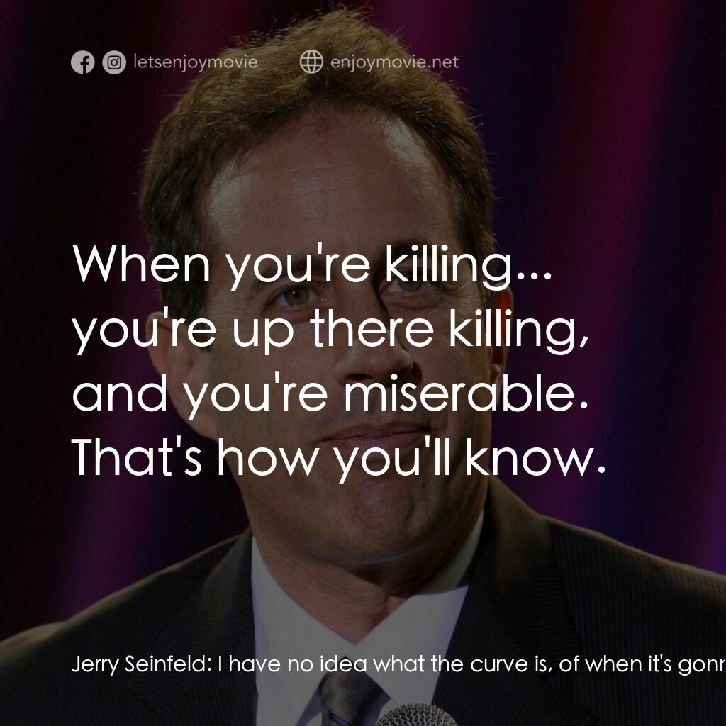 美國喜劇之王電影對白：Jerry Seinfeld:  I have no idea what the curve is, of when it's gonna... feel lik