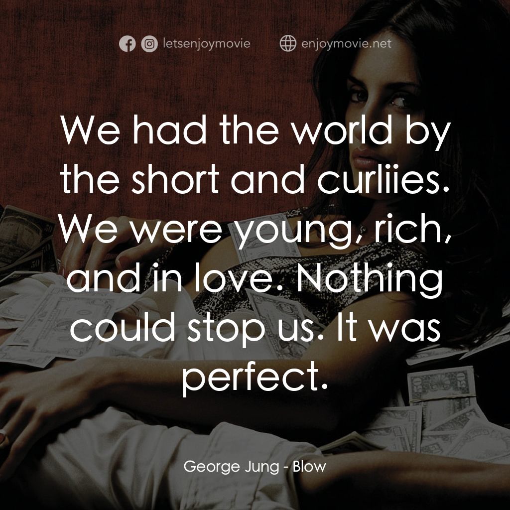 毒王電影對白：George Jung: We had the world by the short and curliies. We were young, rich, and