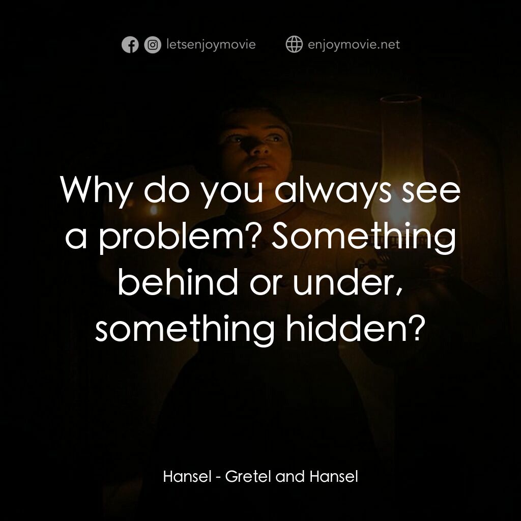 戰慄糖果屋電影對白：Hansel:  Why do you always see a problem? Something behind or under, something hi