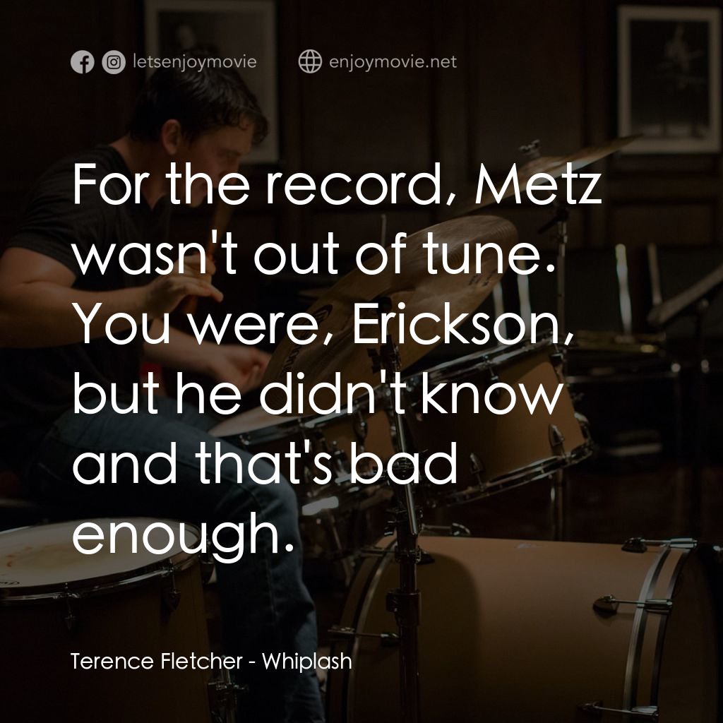 進擊的鼓手電影對白：Terence Fletcher: For the record, Metz wasn't out of tune. You were, Erickson, bu