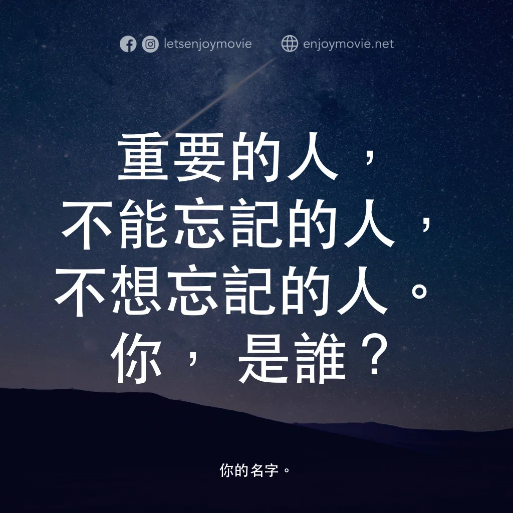 你的名字。電影對白：重要的人，不能忘記的人，不想忘記的人。
你，是誰？