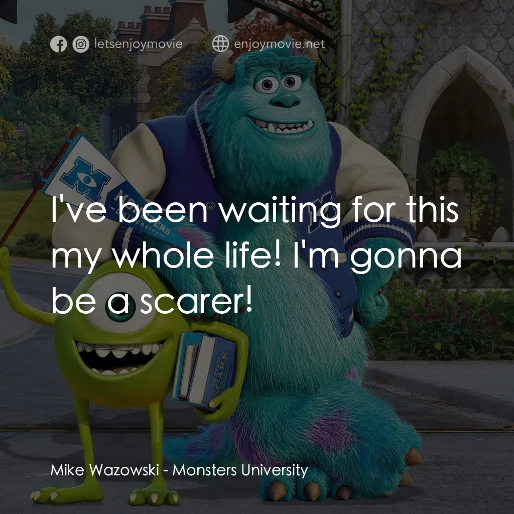 怪獸大學電影對白：Mike Wazowski: I've been waiting for this my whole life! I'm gonna be a scarer!