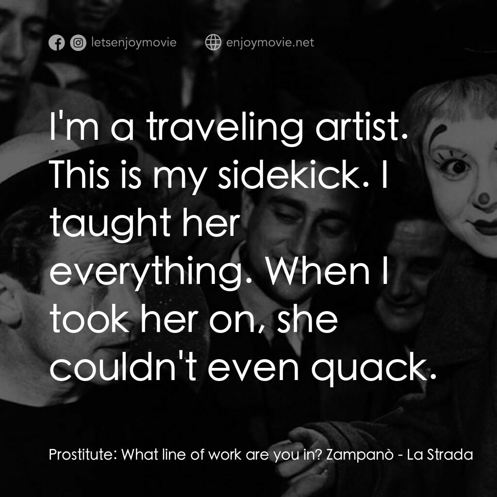 大路電影對白：Prostitute:  What line of work are you in? Zampanò:  I'm a traveling artist. This