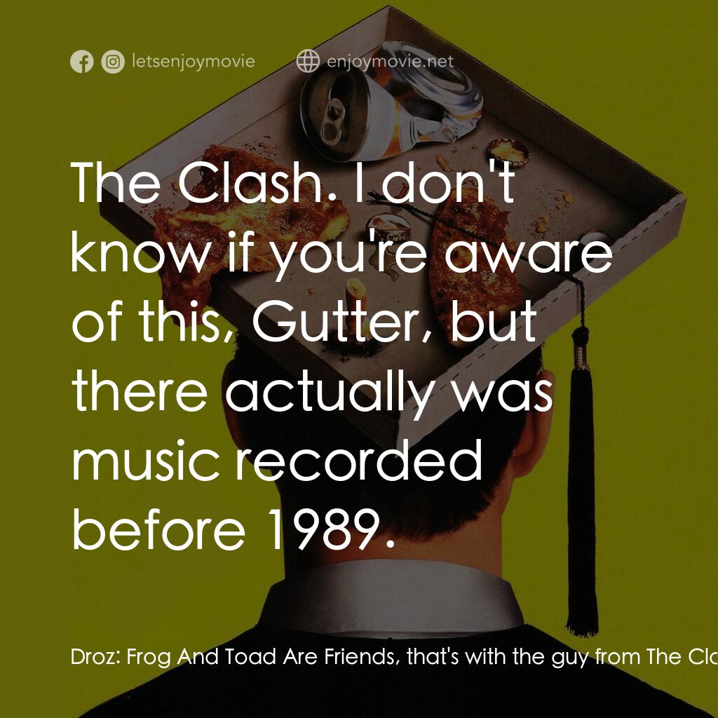 政治正確的你電影對白：Droz:  Frog And Toad Are Friends, that's with the guy from The Clash, right? Gutt