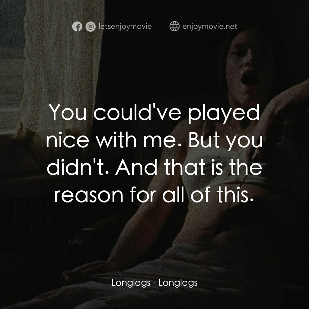 長腿電影對白：Longlegs:  You could've played nice with me. But you didn't. And that is the reas