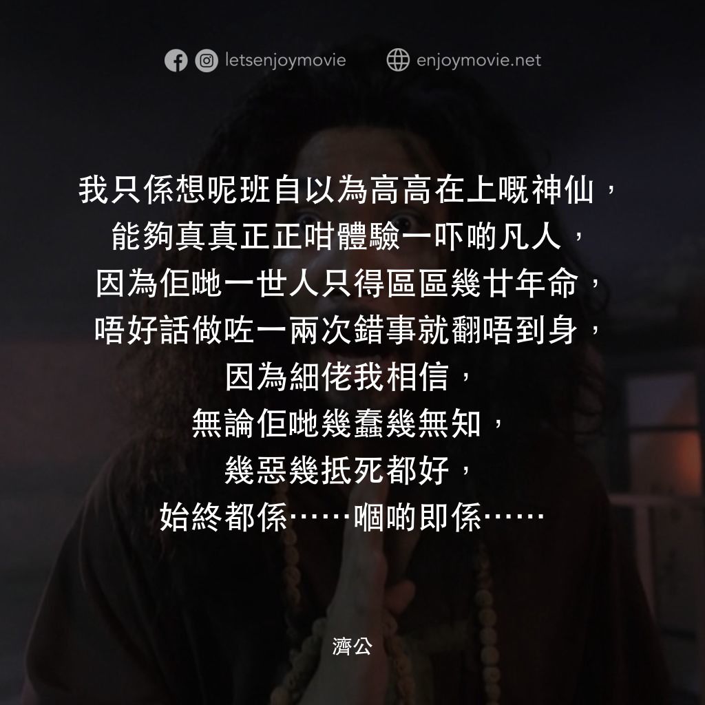 《濟公》經典台詞：我只係想呢班自以為高高在上嘅神仙，能夠真真正正咁體驗一吓啲凡人，因為佢哋一世人只得區區幾廿年命，唔好 ...