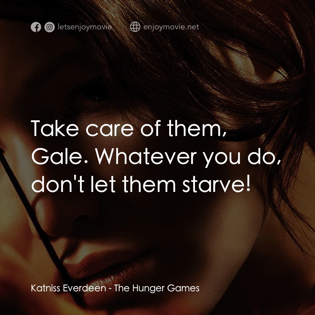 飢餓遊戲電影對白：Katniss Everdeen: Take care of them, Gale. Whatever you do, don't let them starve
